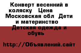 Конверт весенний в коляску › Цена ­ 500 - Московская обл. Дети и материнство » Детская одежда и обувь   